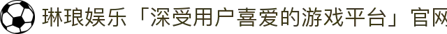 琳琅娱乐「深受用户喜爱的游戏平台」
